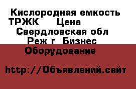 Кислородная емкость ТРЖК 7 › Цена ­ 250 000 - Свердловская обл., Реж г. Бизнес » Оборудование   